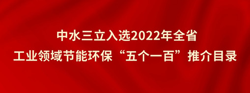 ?中水三立入選2022年全省工業(yè)領(lǐng)域節(jié)能環(huán)?！拔鍌€一百”推介目錄